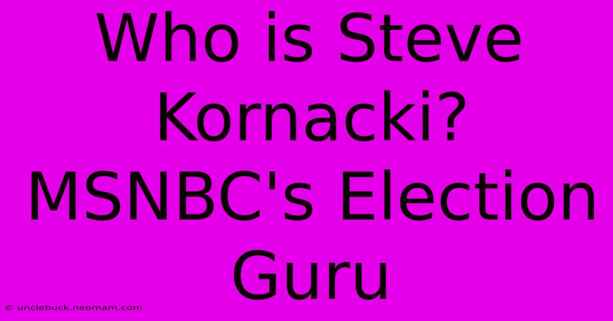 Who Is Steve Kornacki? MSNBC's Election Guru