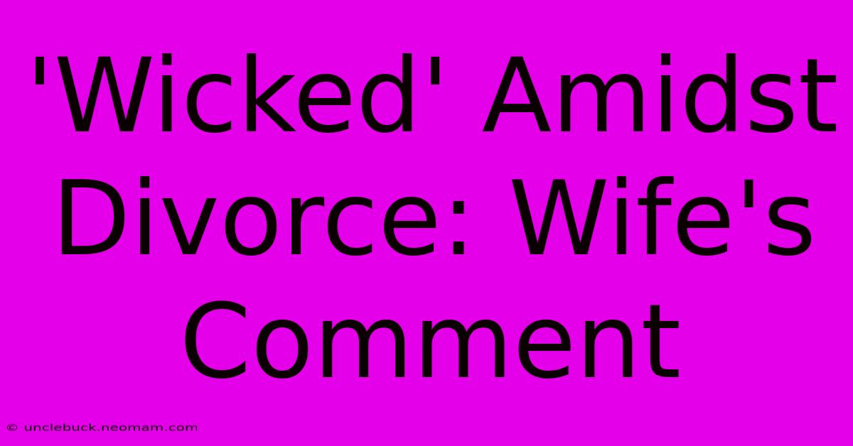 'Wicked' Amidst Divorce: Wife's Comment