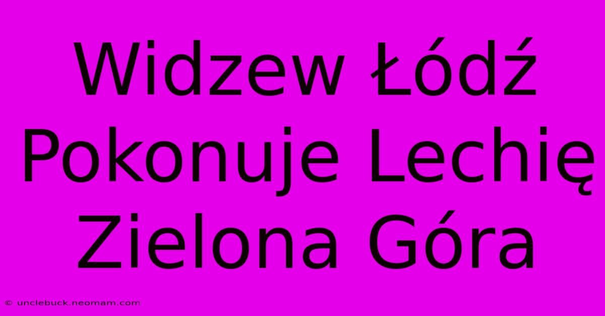 Widzew Łódź Pokonuje Lechię Zielona Góra 