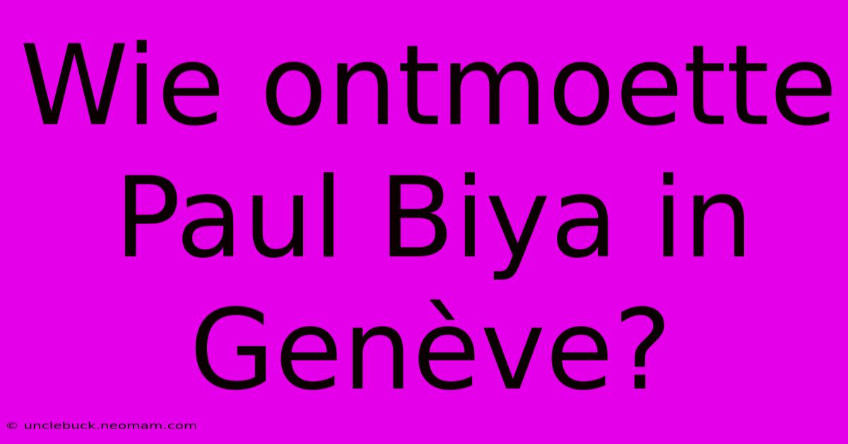 Wie Ontmoette Paul Biya In Genève?