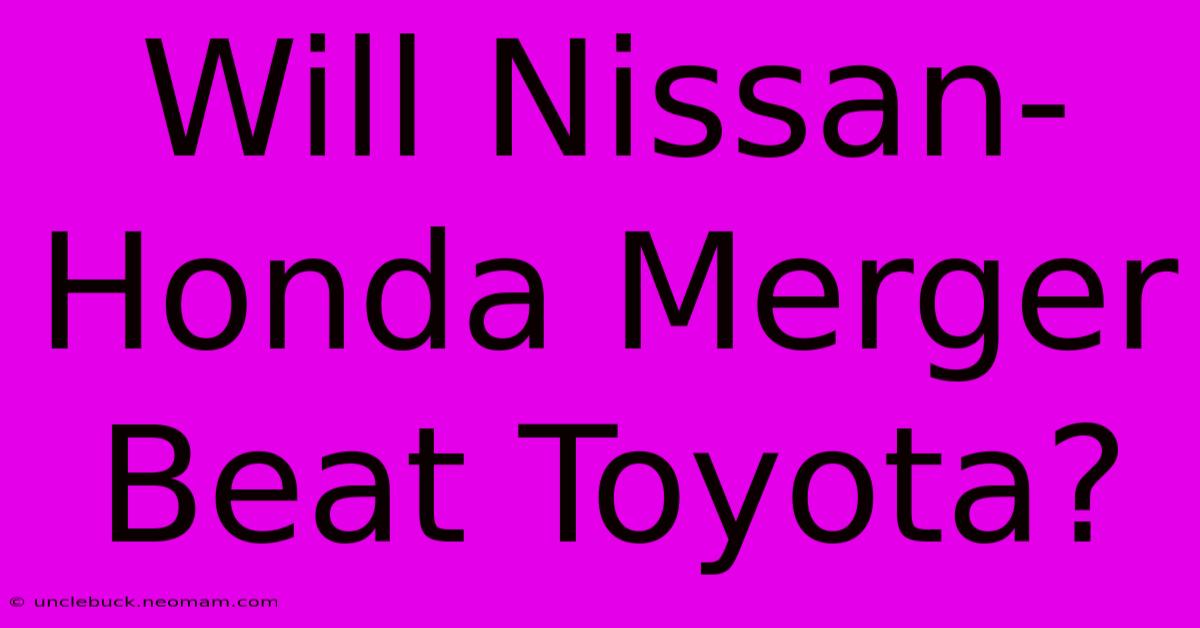 Will Nissan-Honda Merger Beat Toyota?