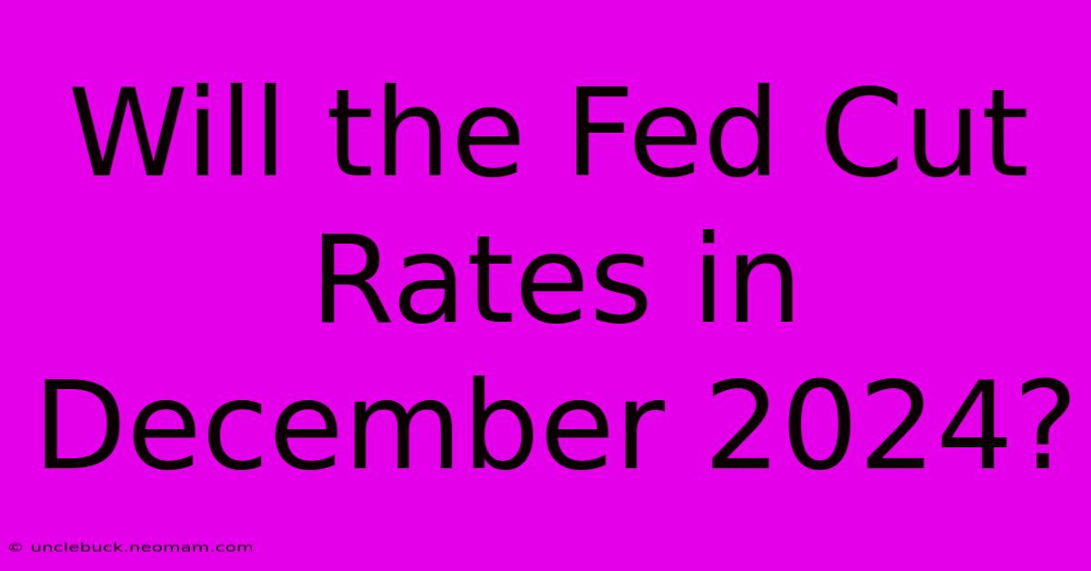 Will The Fed Cut Rates In December 2024?