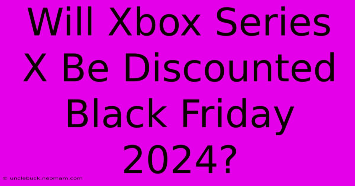 Will Xbox Series X Be Discounted Black Friday 2024? 