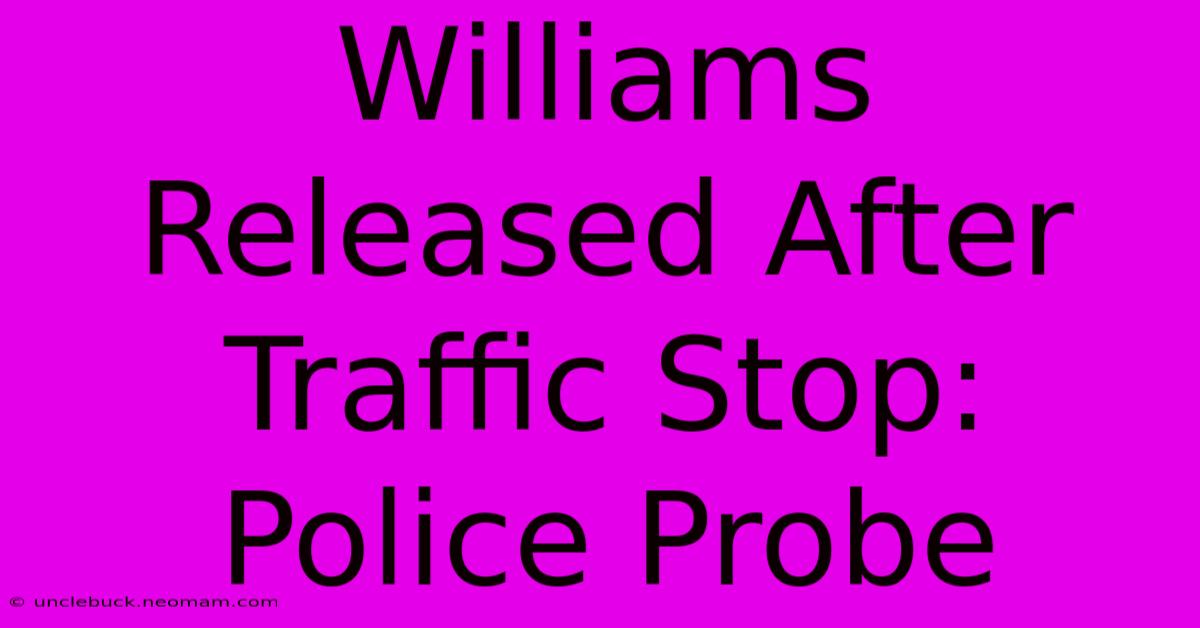 Williams Released After Traffic Stop: Police Probe 