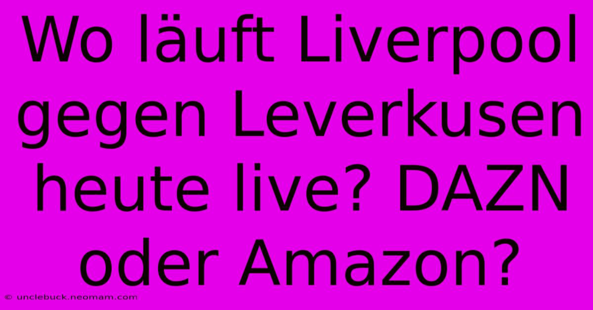 Wo Läuft Liverpool Gegen Leverkusen Heute Live? DAZN Oder Amazon?