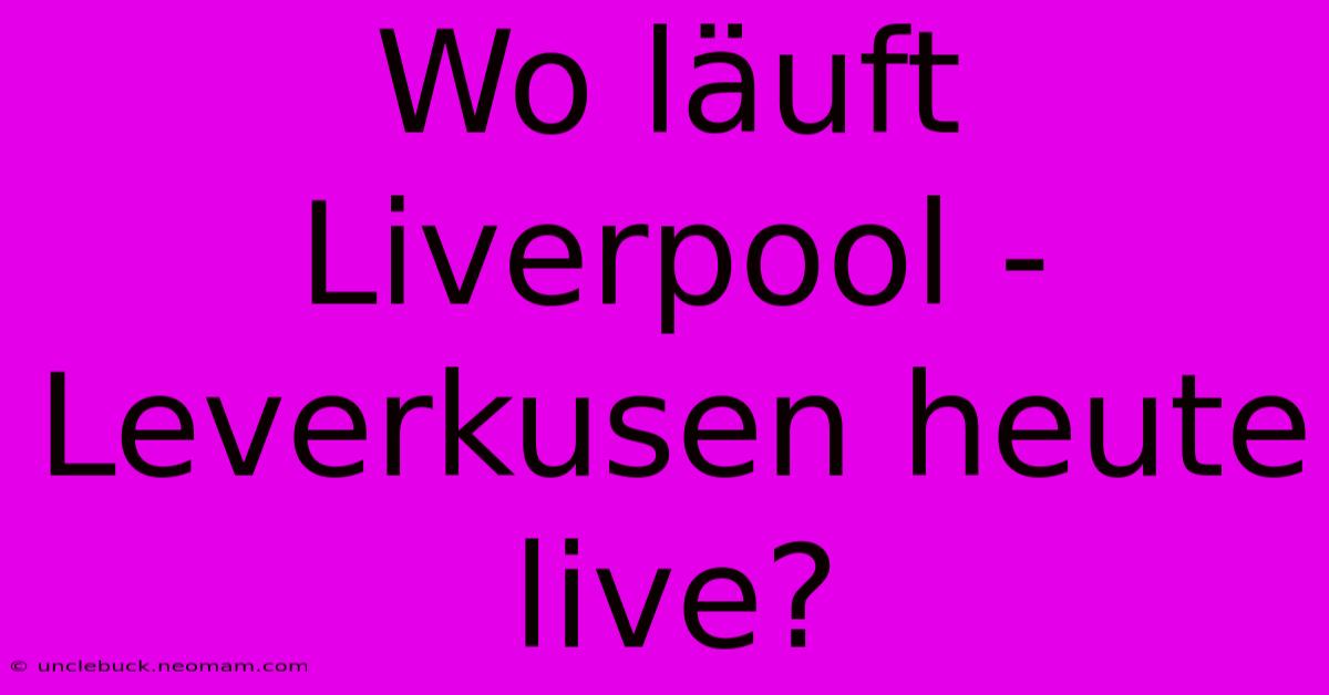 Wo Läuft Liverpool - Leverkusen Heute Live?