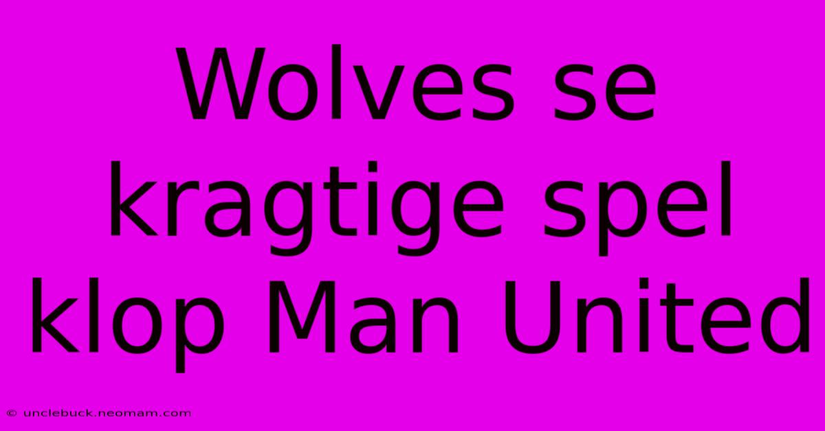 Wolves Se Kragtige Spel Klop Man United