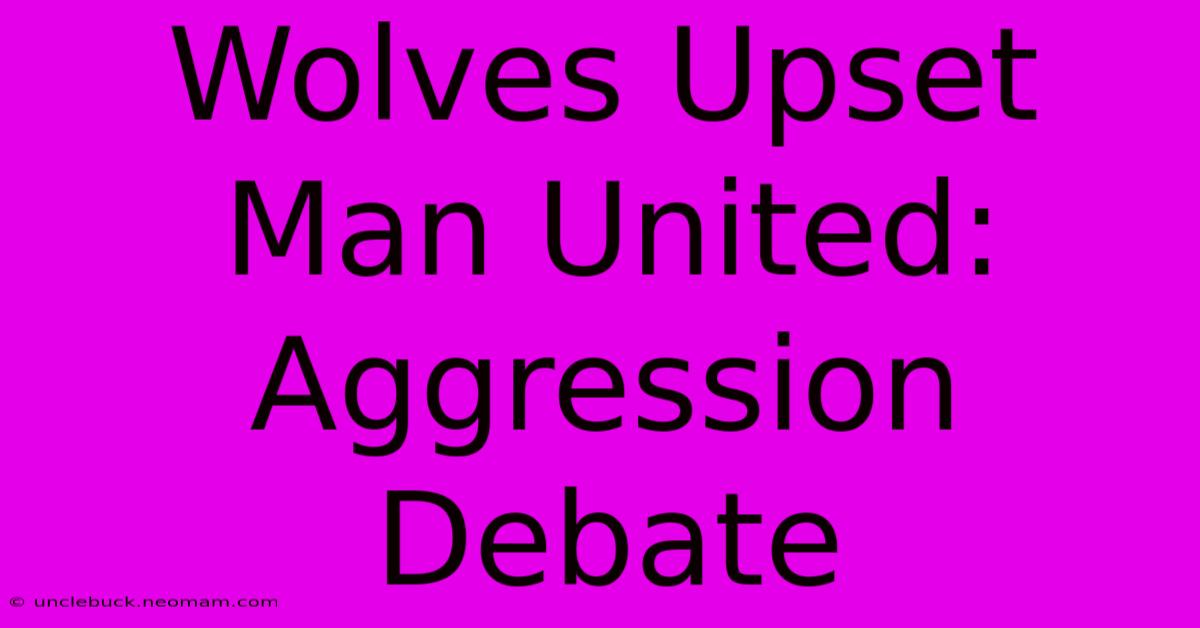 Wolves Upset Man United: Aggression Debate