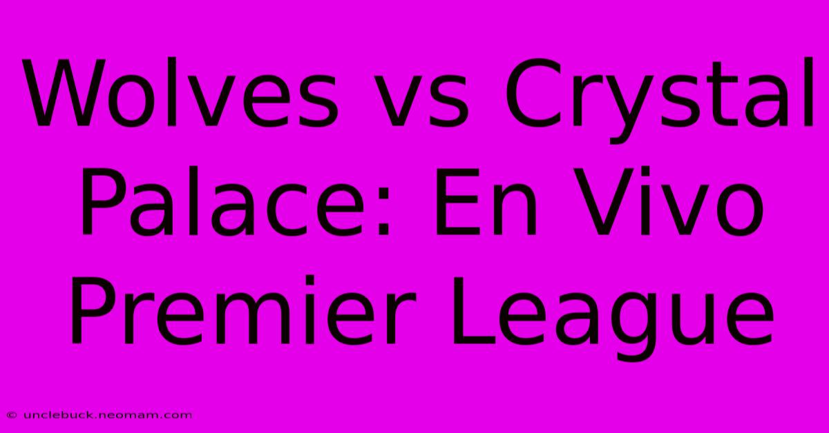 Wolves Vs Crystal Palace: En Vivo Premier League