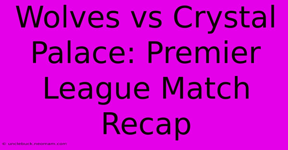 Wolves Vs Crystal Palace: Premier League Match Recap