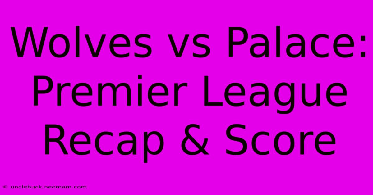 Wolves Vs Palace: Premier League Recap & Score 