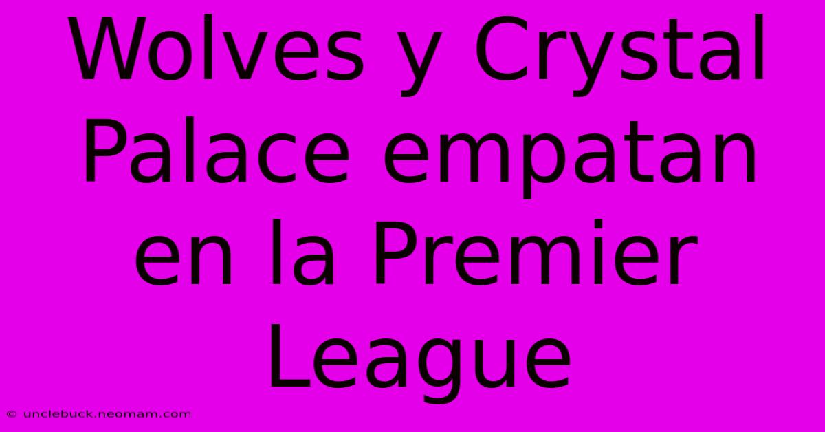 Wolves Y Crystal Palace Empatan En La Premier League