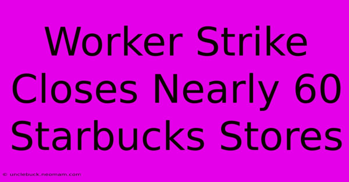 Worker Strike Closes Nearly 60 Starbucks Stores