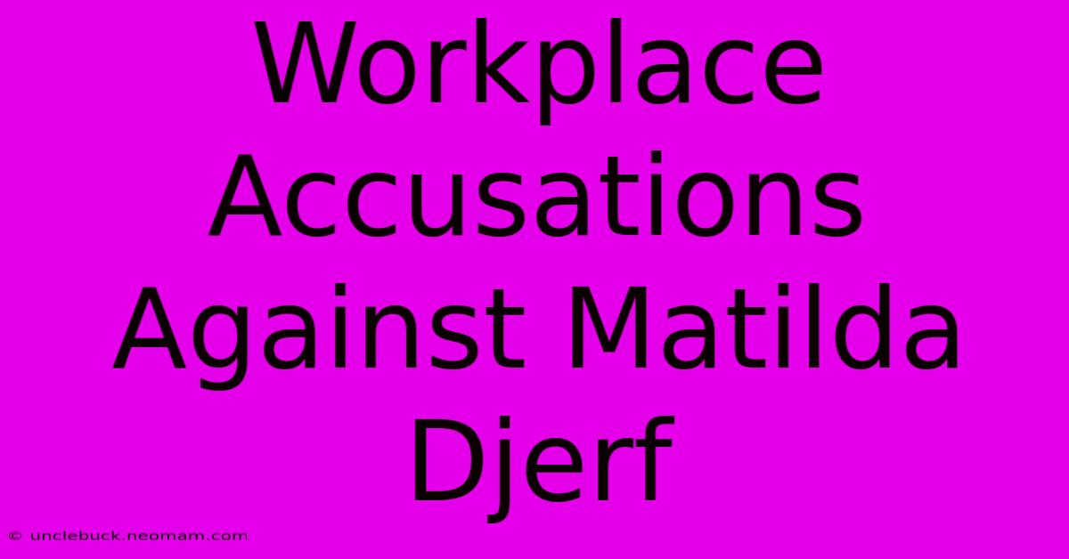 Workplace Accusations Against Matilda Djerf