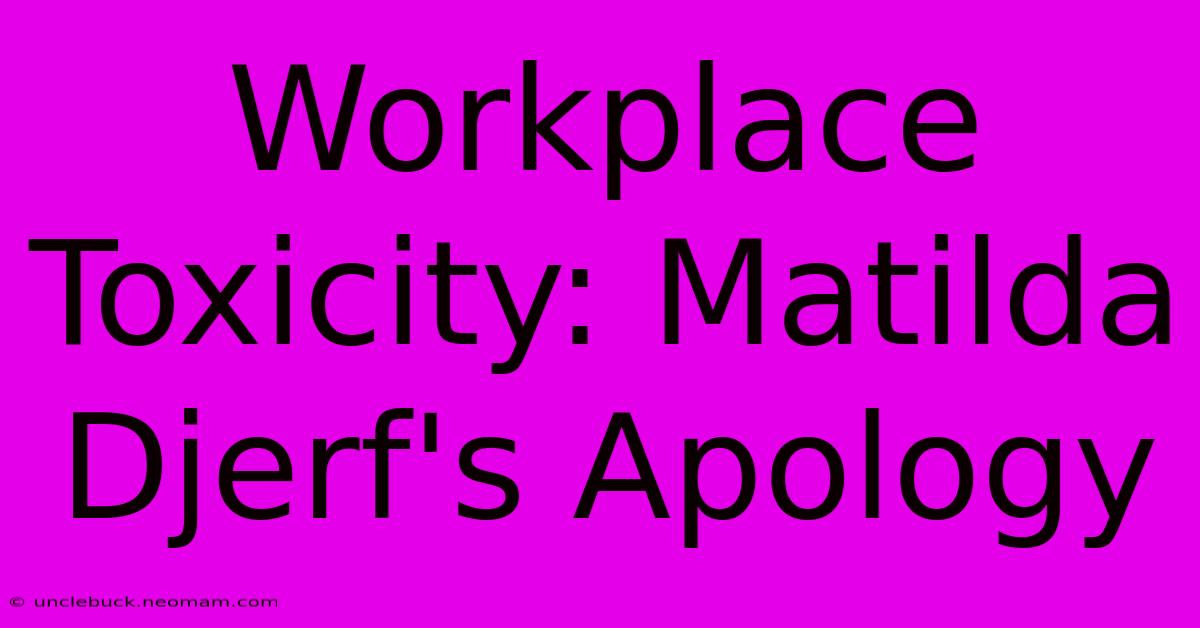 Workplace Toxicity: Matilda Djerf's Apology