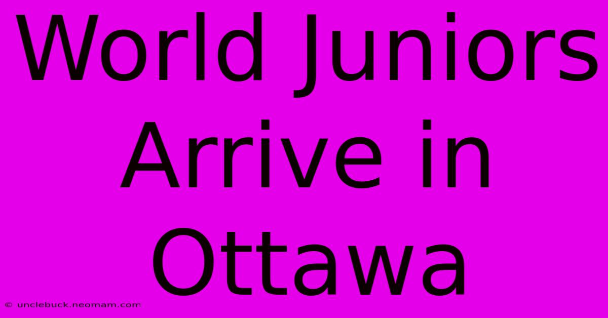 World Juniors Arrive In Ottawa