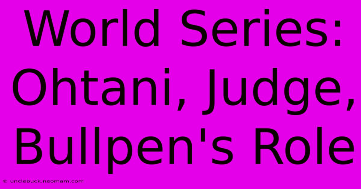 World Series: Ohtani, Judge, Bullpen's Role 