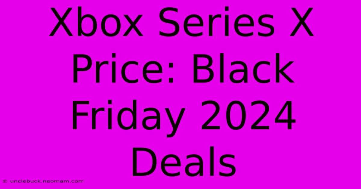 Xbox Series X Price: Black Friday 2024 Deals