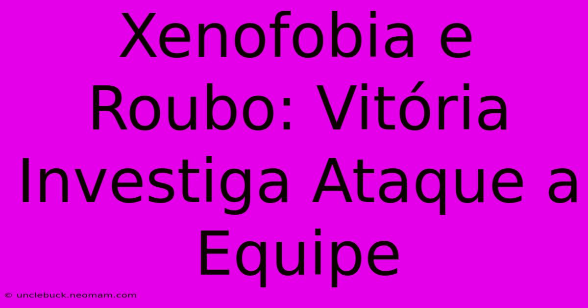 Xenofobia E Roubo: Vitória Investiga Ataque A Equipe