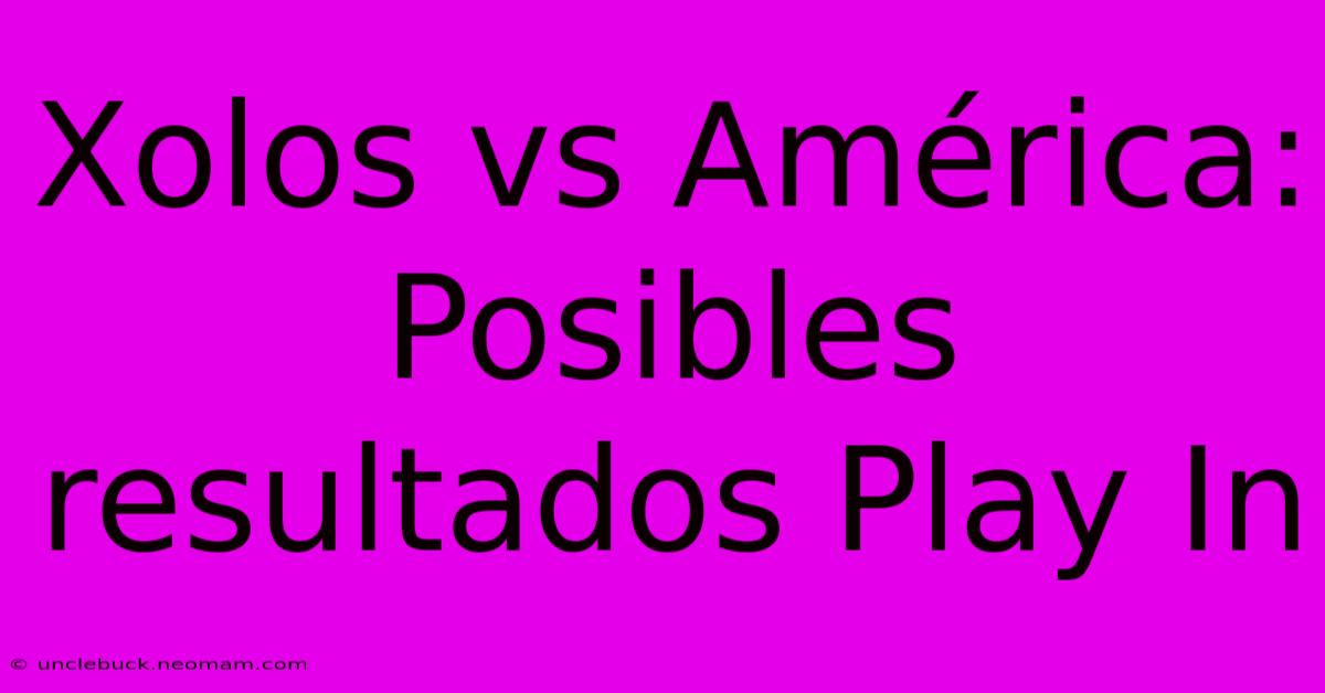 Xolos Vs América: Posibles Resultados Play In