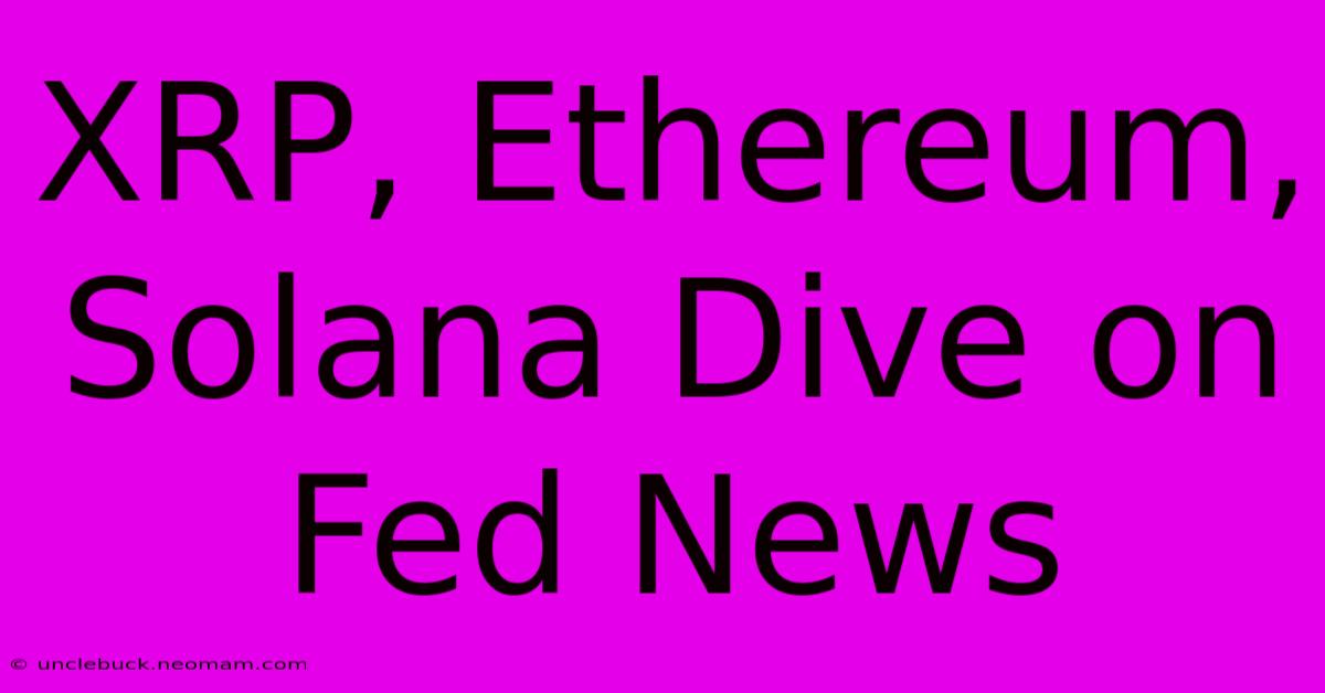 XRP, Ethereum, Solana Dive On Fed News