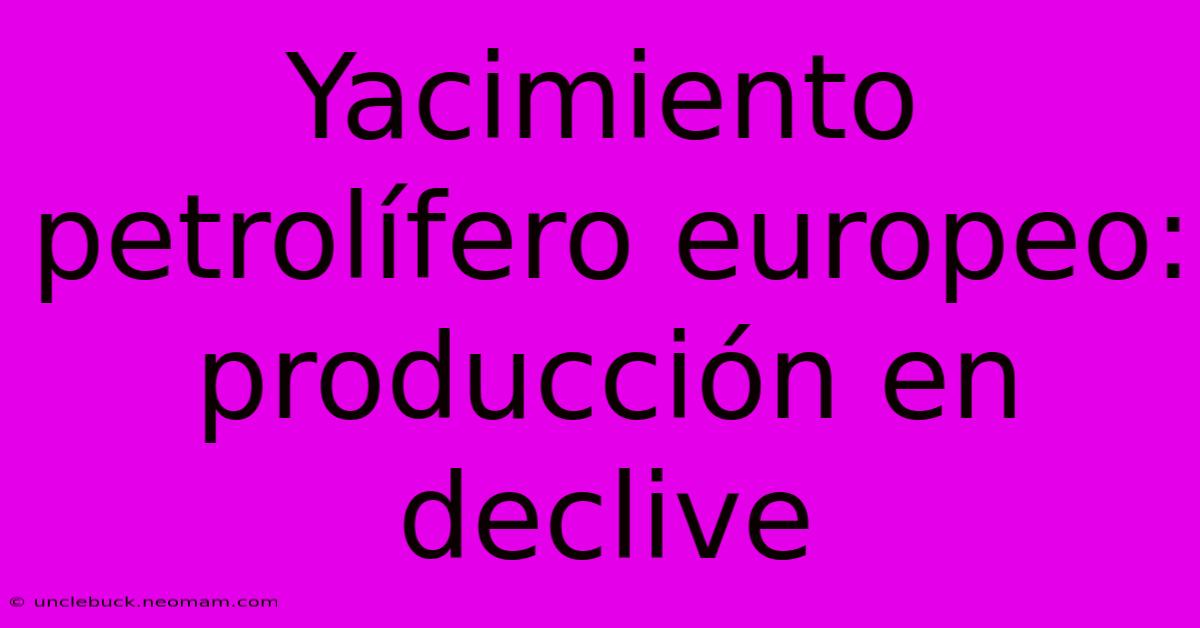 Yacimiento Petrolífero Europeo: Producción En Declive