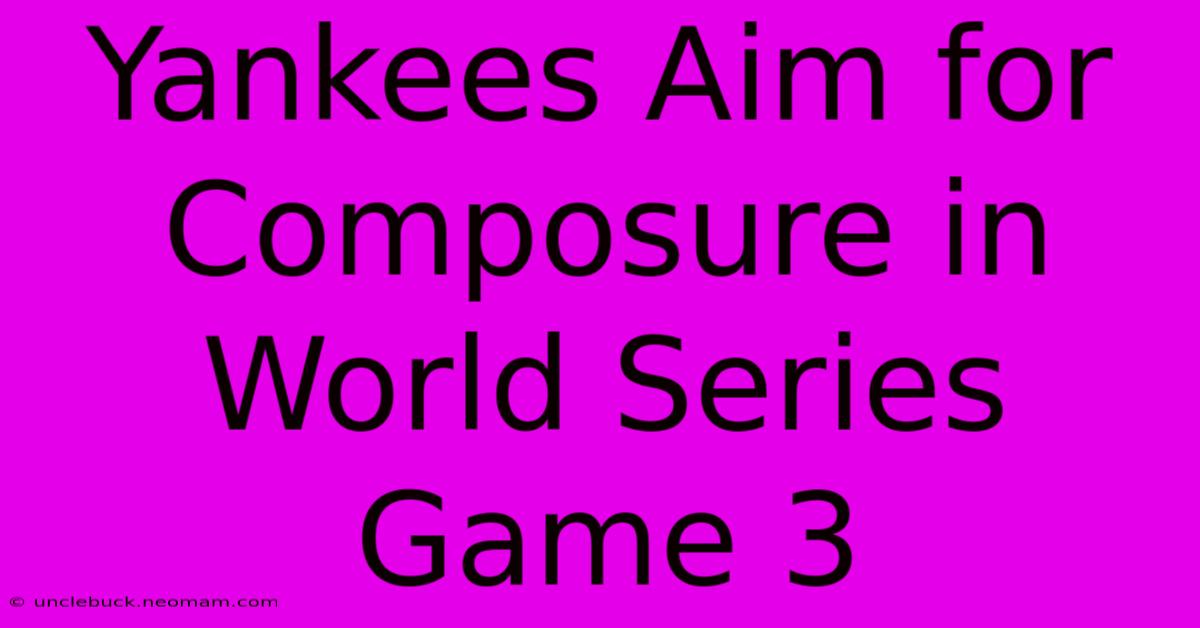 Yankees Aim For Composure In World Series Game 3