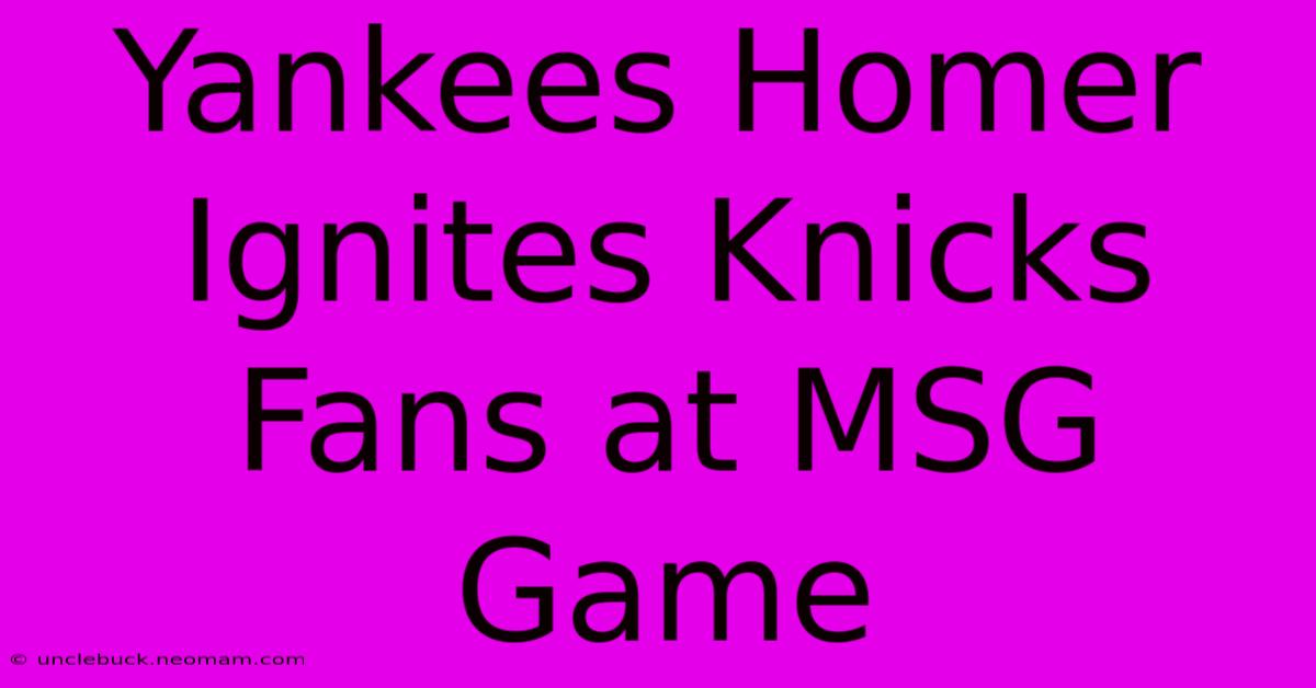 Yankees Homer Ignites Knicks Fans At MSG Game