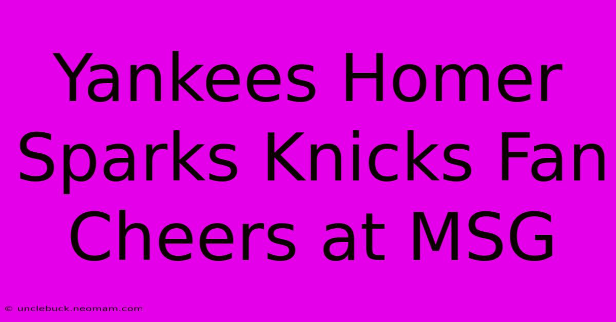 Yankees Homer Sparks Knicks Fan Cheers At MSG