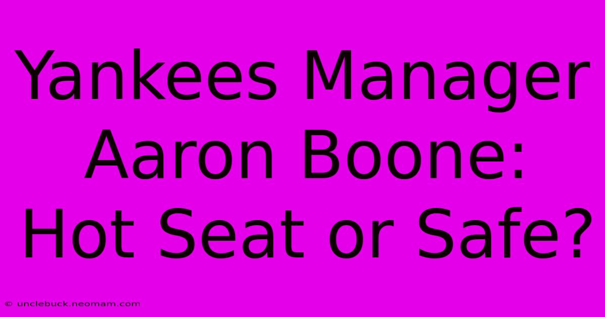 Yankees Manager Aaron Boone: Hot Seat Or Safe? 