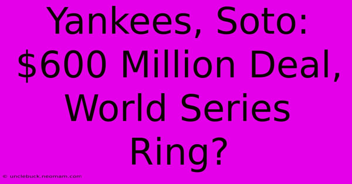 Yankees, Soto: $600 Million Deal, World Series Ring? 