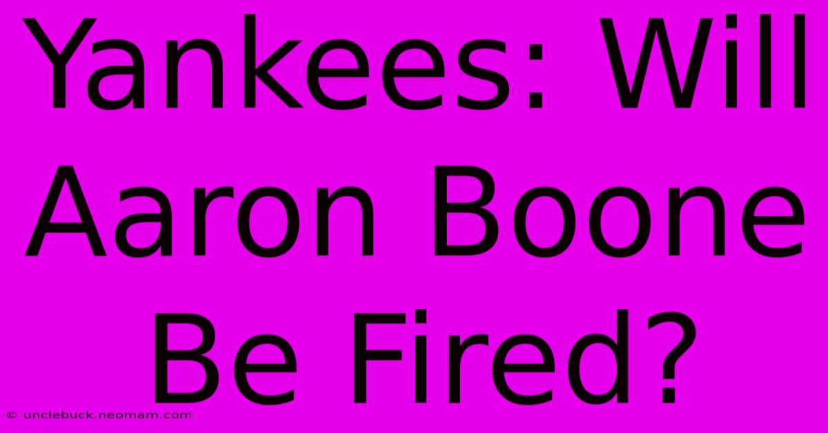 Yankees: Will Aaron Boone Be Fired?