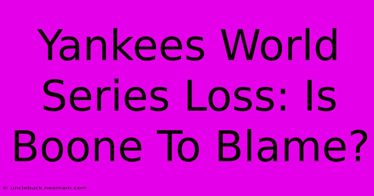 Yankees World Series Loss: Is Boone To Blame?