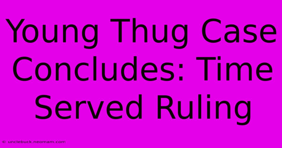 Young Thug Case Concludes: Time Served Ruling 