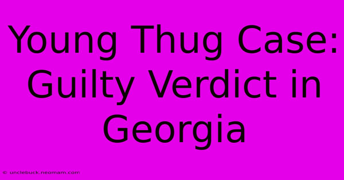 Young Thug Case: Guilty Verdict In Georgia 