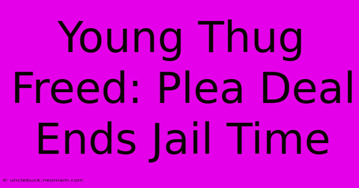 Young Thug Freed: Plea Deal Ends Jail Time