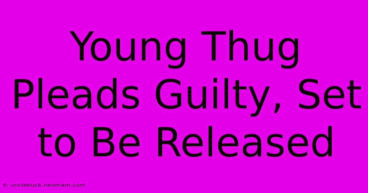 Young Thug Pleads Guilty, Set To Be Released