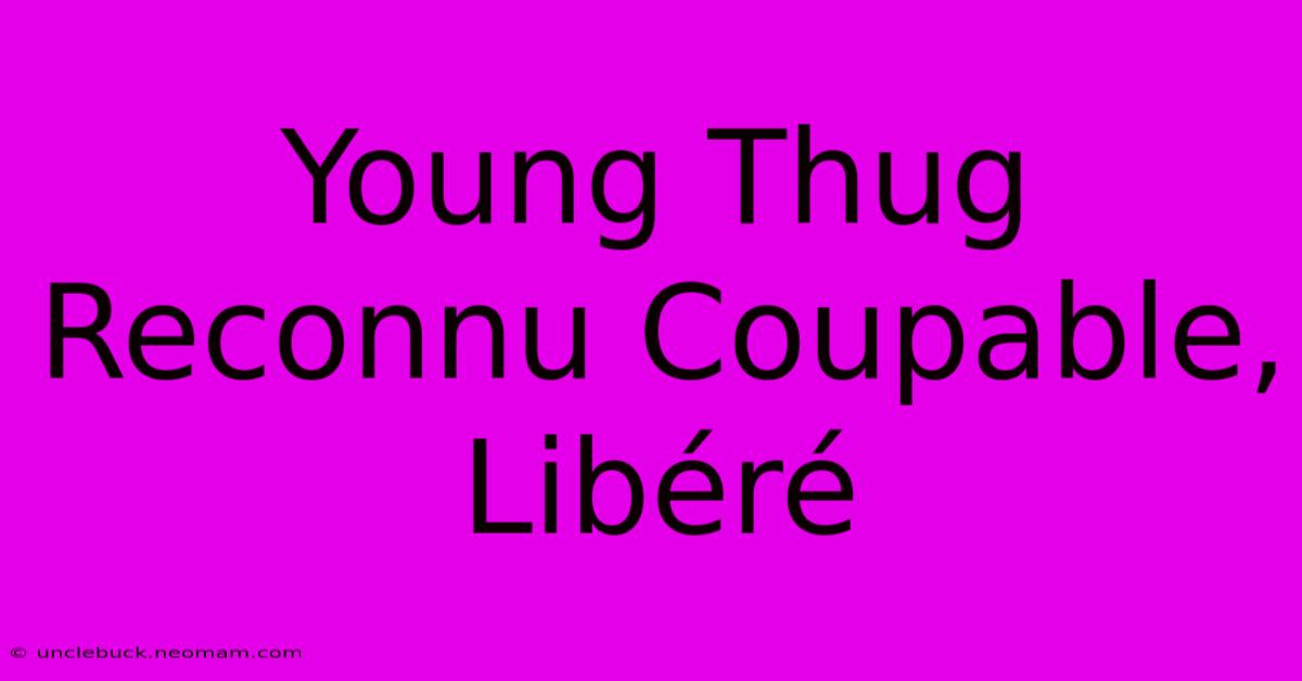 Young Thug Reconnu Coupable, Libéré