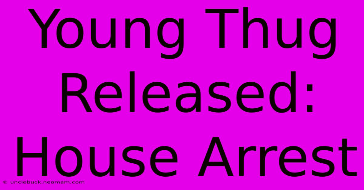 Young Thug Released: House Arrest 