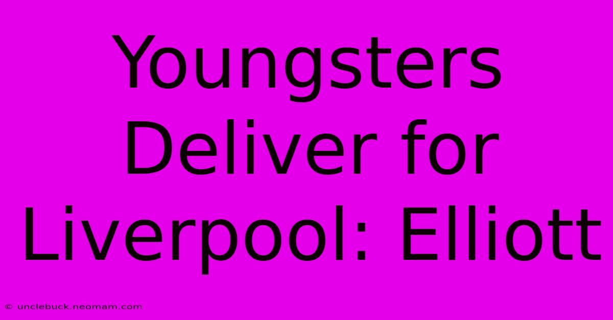 Youngsters Deliver For Liverpool: Elliott