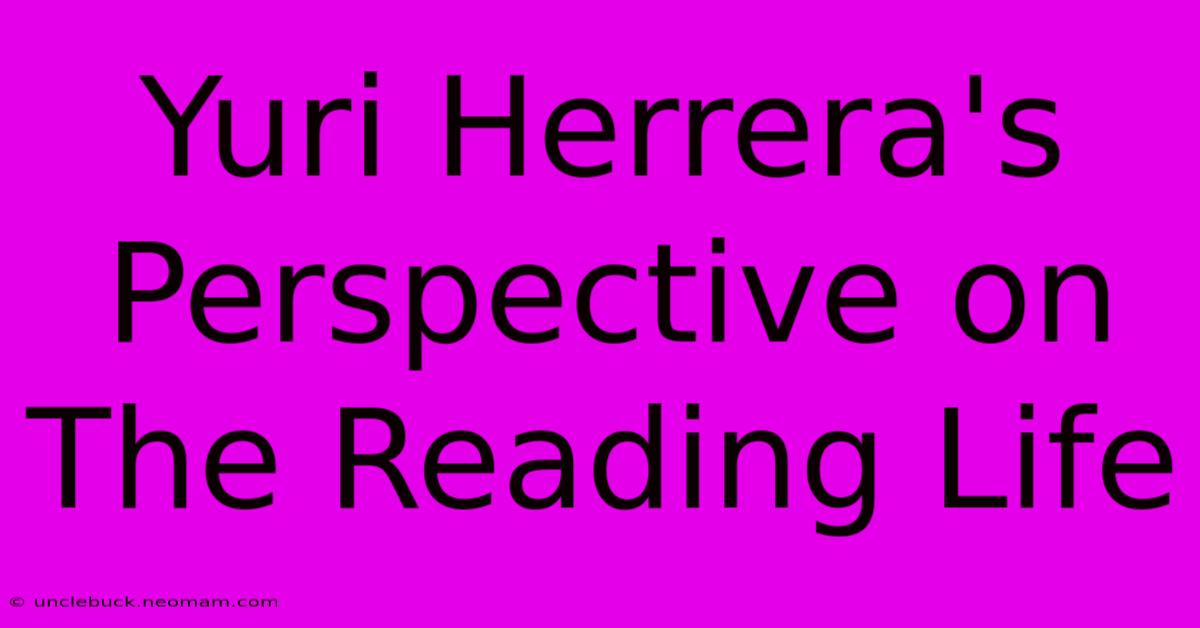 Yuri Herrera's Perspective On The Reading Life