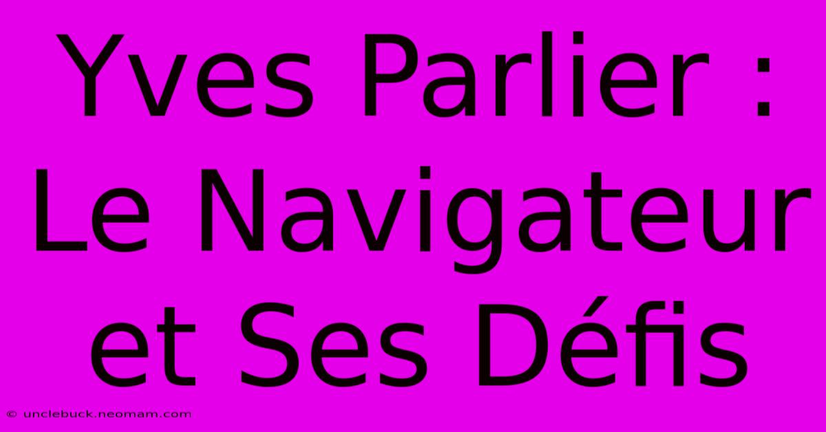 Yves Parlier : Le Navigateur Et Ses Défis 