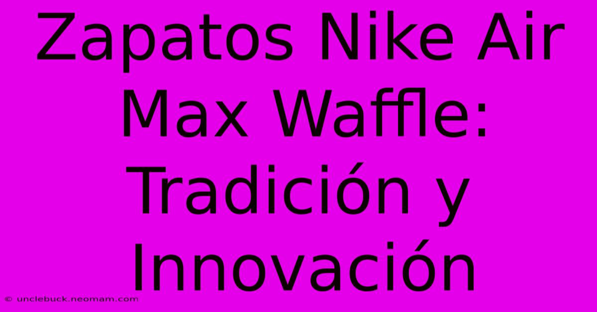 Zapatos Nike Air Max Waffle: Tradición Y Innovación 