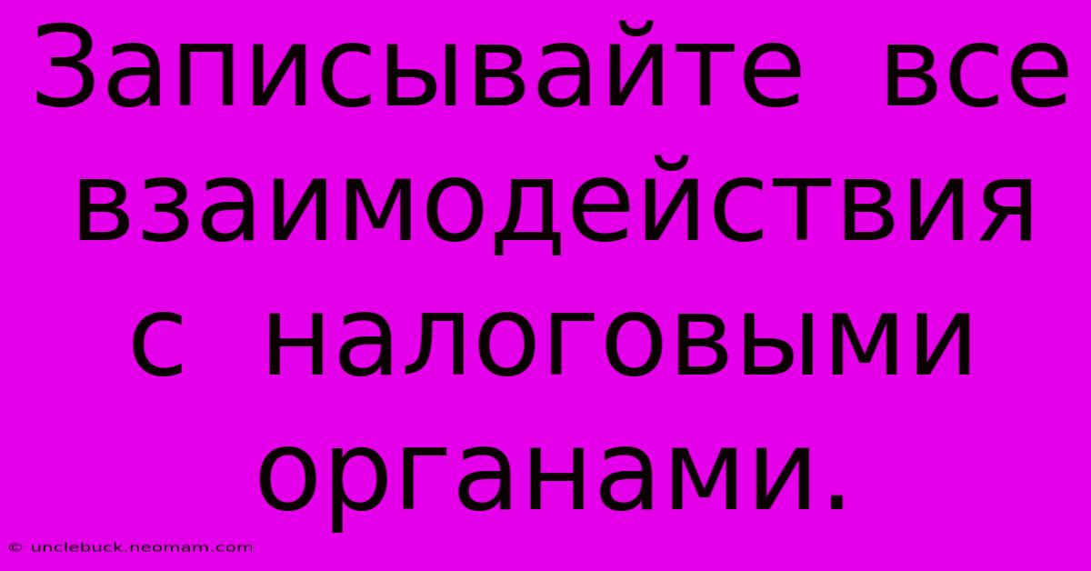 Записывайте  Все  Взаимодействия  С  Налоговыми  Органами.