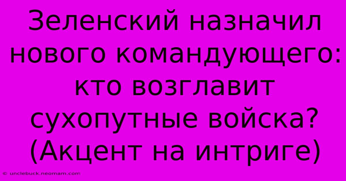 Зеленский Назначил Нового Командующего: Кто Возглавит Сухопутные Войска? (Акцент На Интриге)