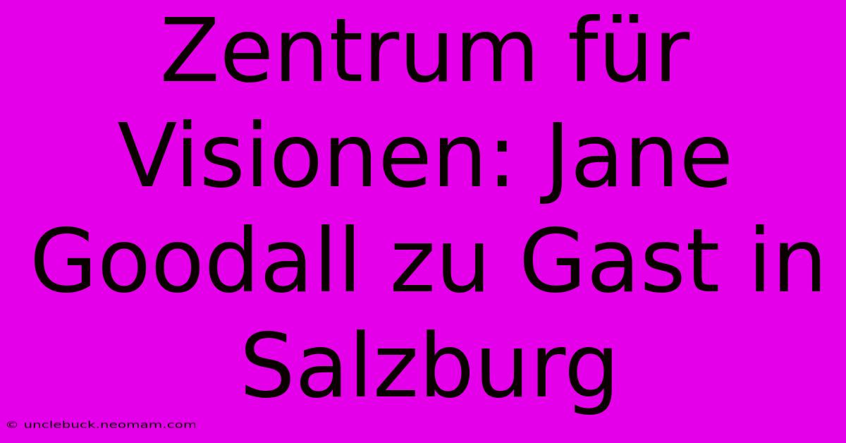 Zentrum Für Visionen: Jane Goodall Zu Gast In Salzburg 