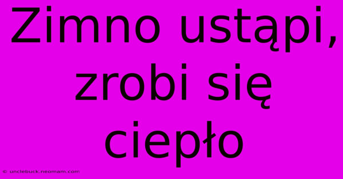 Zimno Ustąpi, Zrobi Się Ciepło