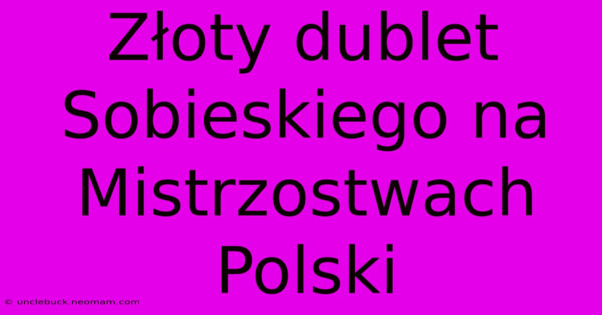 Złoty Dublet Sobieskiego Na Mistrzostwach Polski