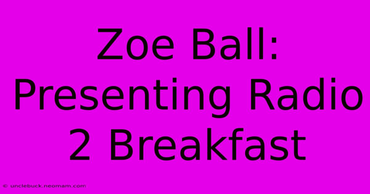 Zoe Ball:  Presenting Radio 2 Breakfast