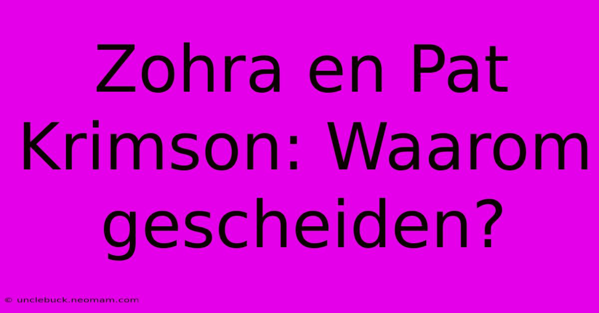 Zohra En Pat Krimson: Waarom Gescheiden?